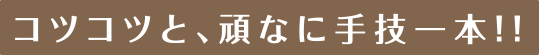 コツコツと、頑なに手技一本!!